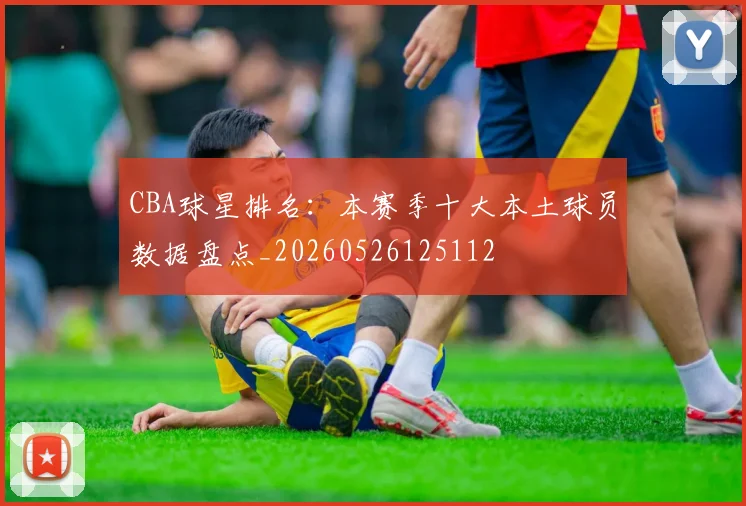 CBA球星排名：本赛季十大本土球员数据盘点_20260526125112