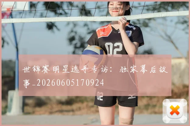 世锦赛明星选手专访：独家幕后故事_20260605170924