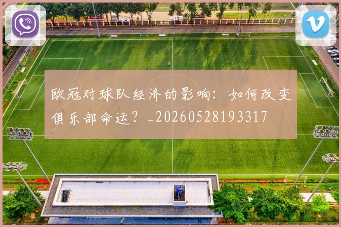 欧冠对球队经济的影响:如何改变俱乐部命运?_20260528193317