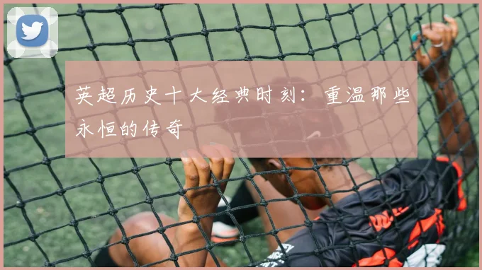英超历史十大经典时刻：重温那些永恒的传奇