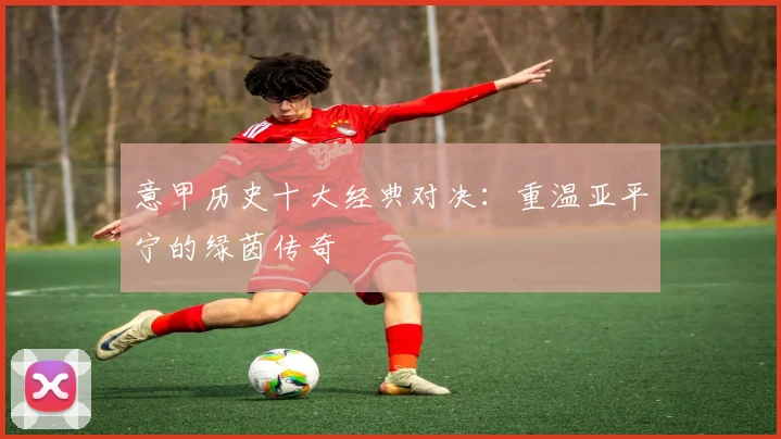 意甲历史十大经典对决:重温亚平宁的绿茵传奇