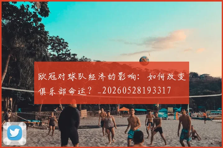 欧冠对球队经济的影响：如何改变俱乐部命运？_20260528193317