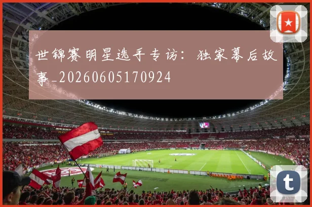世锦赛明星选手专访：独家幕后故事_20260605170924