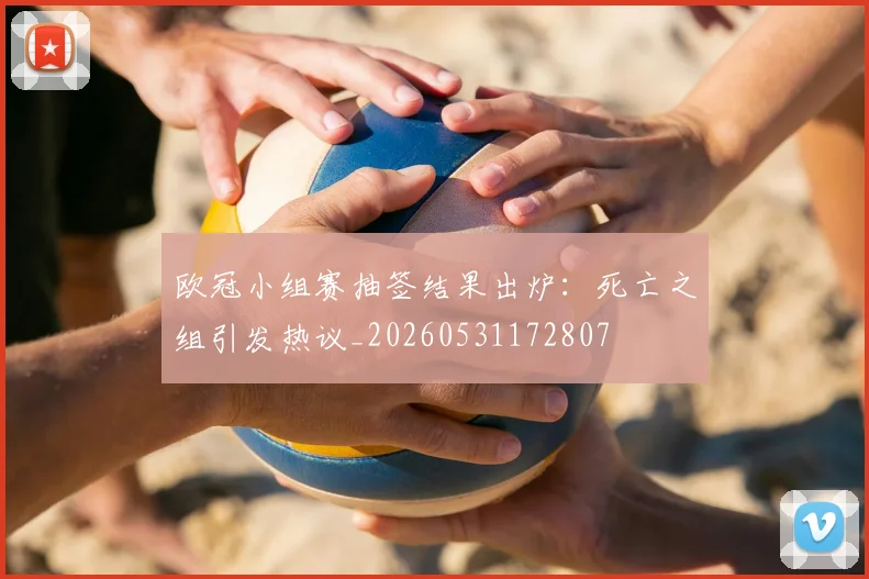 欧冠小组赛抽签结果出炉：死亡之组引发热议_20260531172807