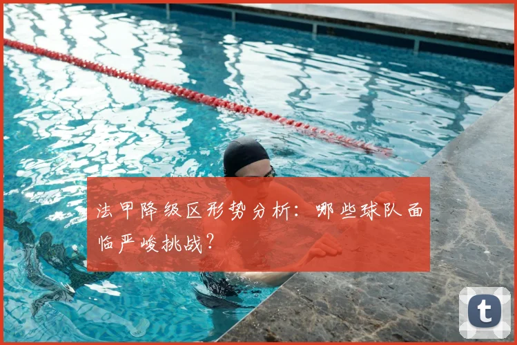 法甲降级区形势分析：哪些球队面临严峻挑战？