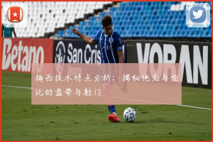 梅西技术特点分析：揭秘他无与伦比的盘带与射门