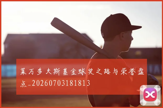 莱万多夫斯基金球奖之路与荣誉盘点_20260703181813