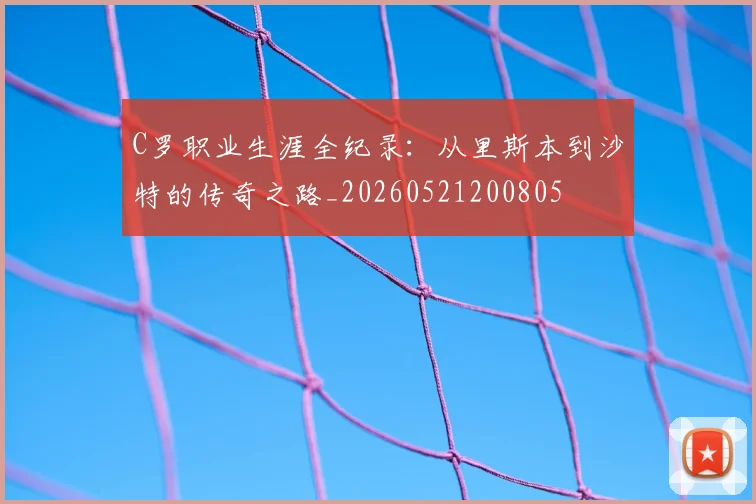 C罗职业生涯全纪录：从里斯本到沙特的传奇之路_20260521200805