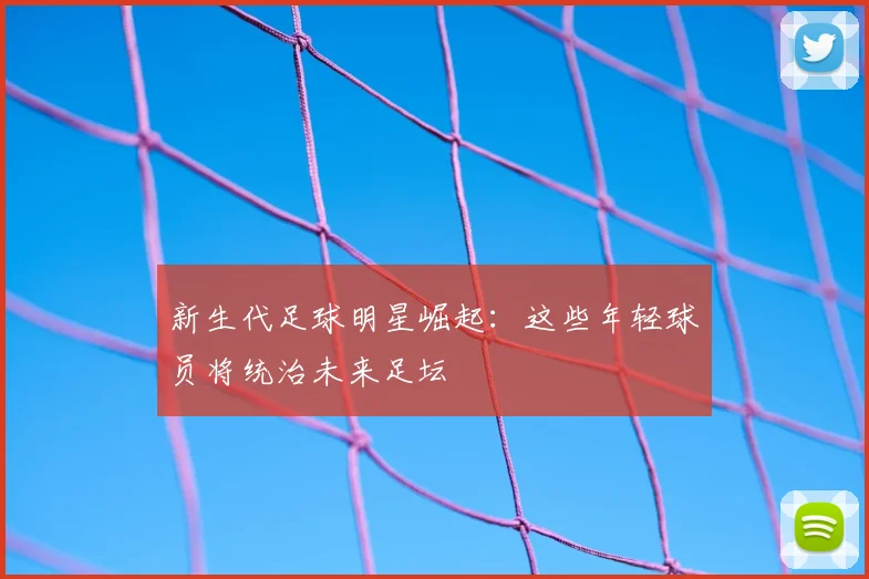 新生代足球明星崛起：这些年轻球员将统治未来足坛