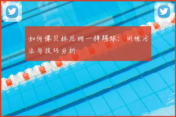 如何像贝林厄姆一样踢球:训练方法与技巧分析