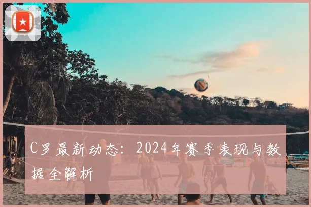 C罗最新动态:2024年赛季表现与数据全解析