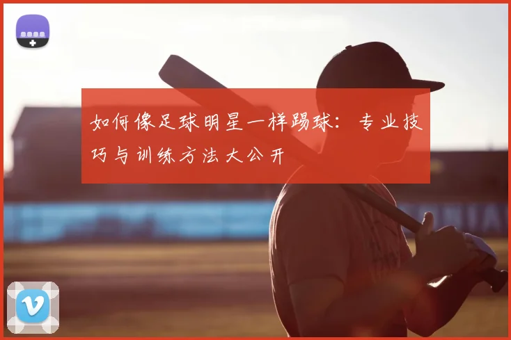 如何像足球明星一样踢球：专业技巧与训练方法大公开