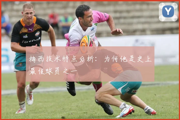 梅西技术特点分析:为何他是史上最佳球员之一