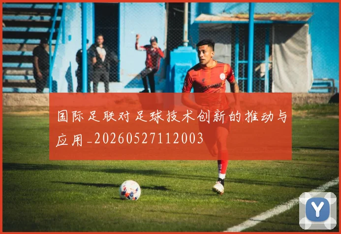 国际足联对足球技术创新的推动与应用_20260527112003