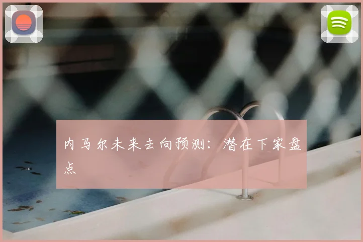 内马尔未来去向预测:潜在下家盘点
