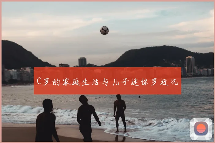 C罗的家庭生活与儿子迷你罗近况