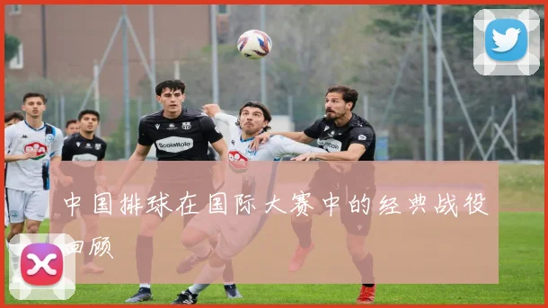 中国排球在国际大赛中的经典战役回顾