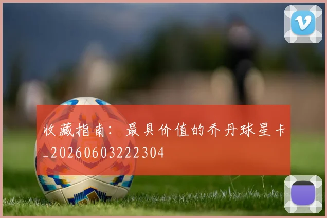收藏指南：最具价值的乔丹球星卡_20260603222304