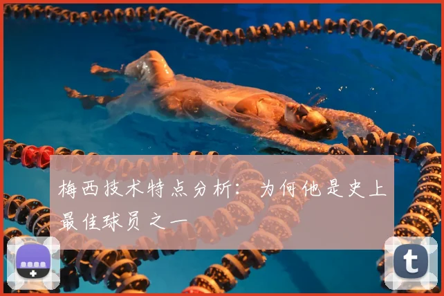 梅西技术特点分析:为何他是史上最佳球员之一