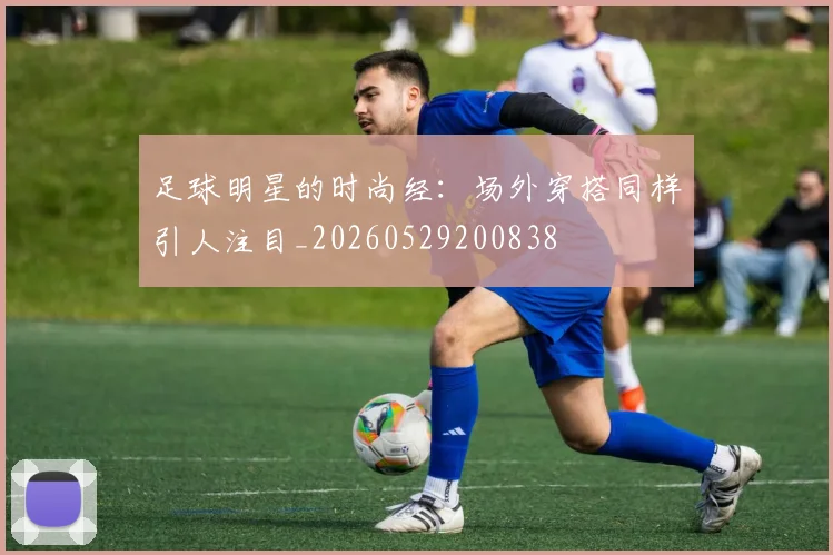 足球明星的时尚经：场外穿搭同样引人注目_20260529200838