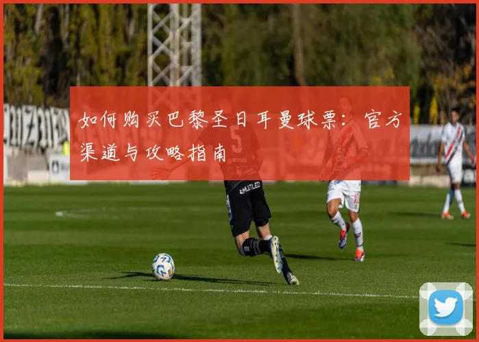 如何购买巴黎圣日耳曼球票:官方渠道与攻略指南