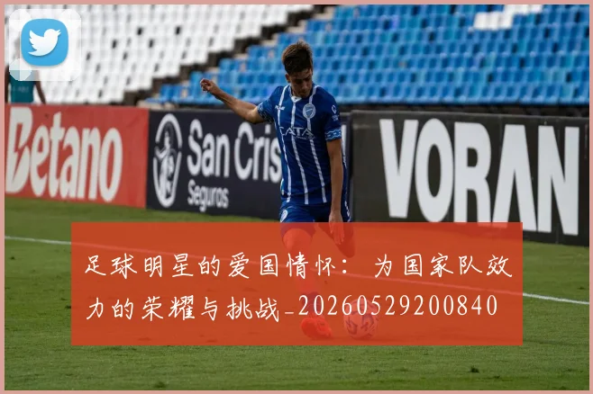 足球明星的爱国情怀：为国家队效力的荣耀与挑战_20260529200840