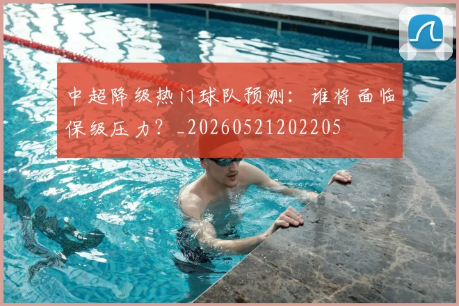 中超降级热门球队预测：谁将面临保级压力？_20260521202205