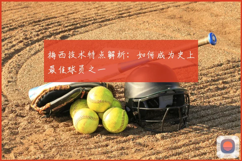 梅西技术特点解析:如何成为史上最佳球员之一