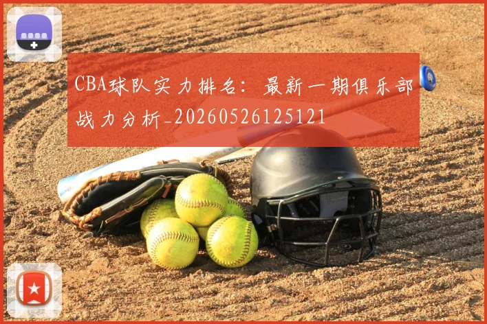 CBA球队实力排名：最新一期俱乐部战力分析_20260526125121
