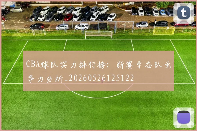 CBA球队实力排行榜：新赛季各队竞争力分析_20260526125122