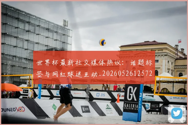 世界杯最新社交媒体热议：话题标签与网红球迷互动_20260526125723
