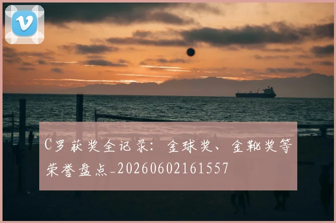 C罗获奖全记录：金球奖、金靴奖等荣誉盘点_20260602161557