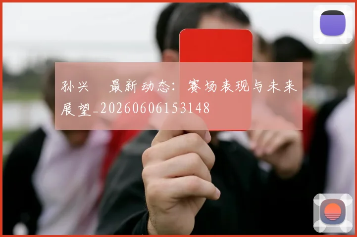孙兴慜最新动态:赛场表现与未来展望_20260606153148