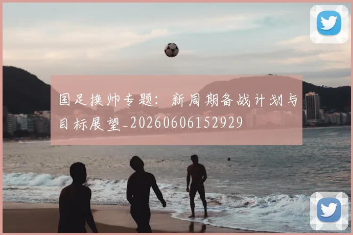 国足换帅专题：新周期备战计划与目标展望_20260606152929