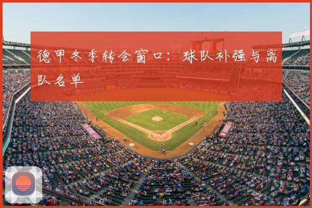 德甲冬季转会窗口：球队补强与离队名单
