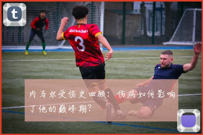 内马尔受伤史回顾：伤病如何影响了他的巅峰期？