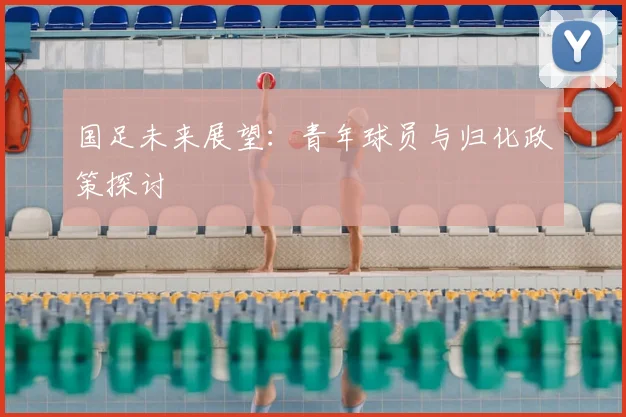 国足未来展望:青年球员与归化政策探讨