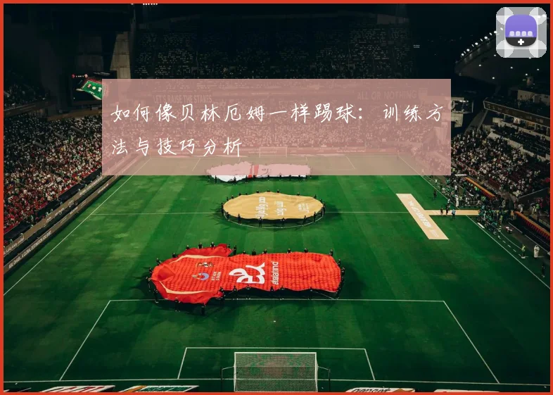 如何像贝林厄姆一样踢球：训练方法与技巧分析