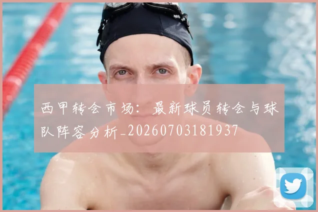 西甲转会市场:最新球员转会与球队阵容分析_20260703181937