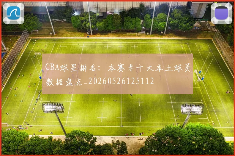 CBA球星排名:本赛季十大本土球员数据盘点_20260526125112