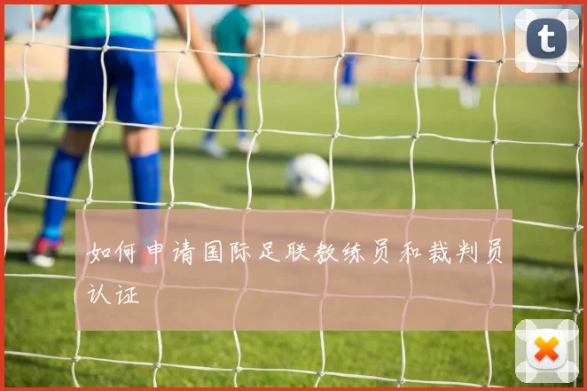 如何申请国际足联教练员和裁判员认证