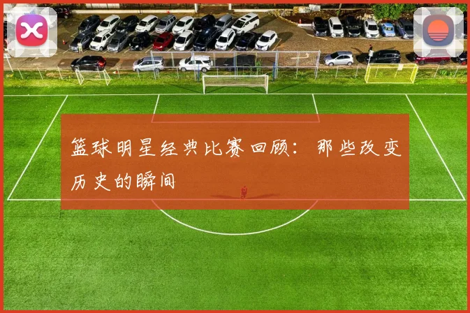 篮球明星经典比赛回顾：那些改变历史的瞬间
