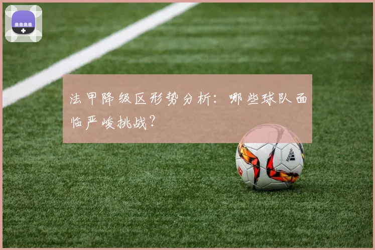 法甲降级区形势分析:哪些球队面临严峻挑战?