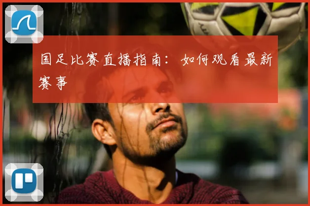 国足比赛直播指南:如何观看最新赛事