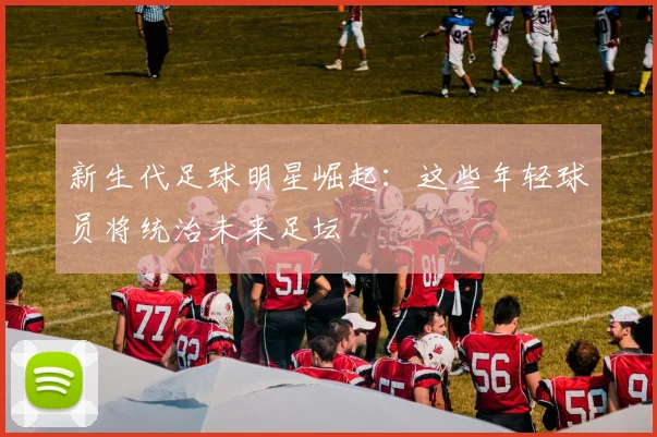 新生代足球明星崛起:这些年轻球员将统治未来足坛