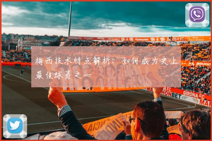 梅西技术特点解析:如何成为史上最佳球员之一