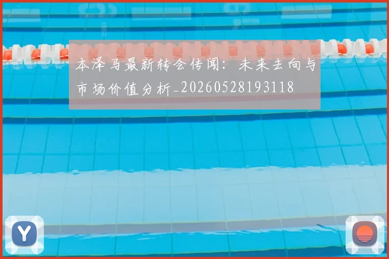 本泽马最新转会传闻:未来去向与市场价值分析_20260528193118