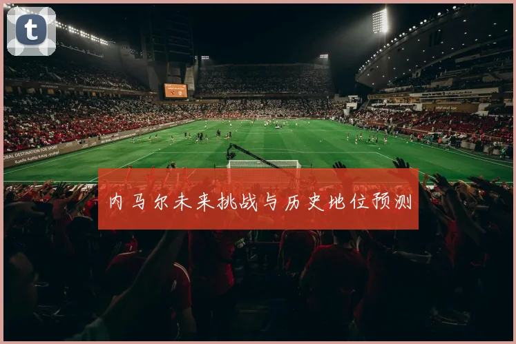 内马尔未来挑战与历史地位预测