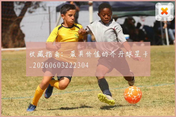 收藏指南:最具价值的乔丹球星卡_20260603222304