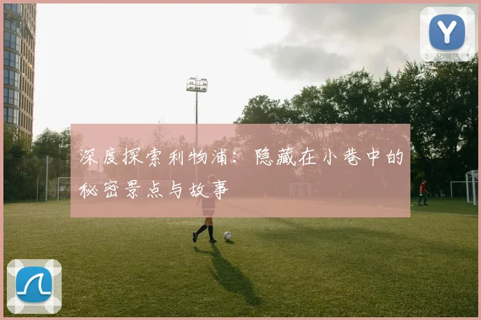 深度探索利物浦：隐藏在小巷中的秘密景点与故事